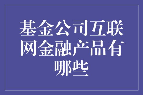 基金公司互联网金融产品有哪些