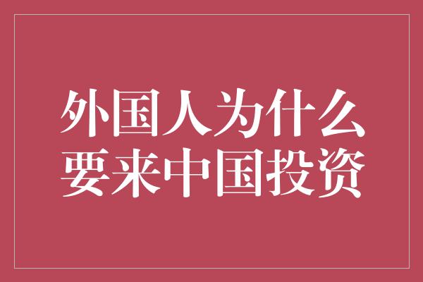 外国人为什么要来中国投资