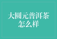 大圆元普洱茶：如何让你的下午茶时光变得更有普士范儿？