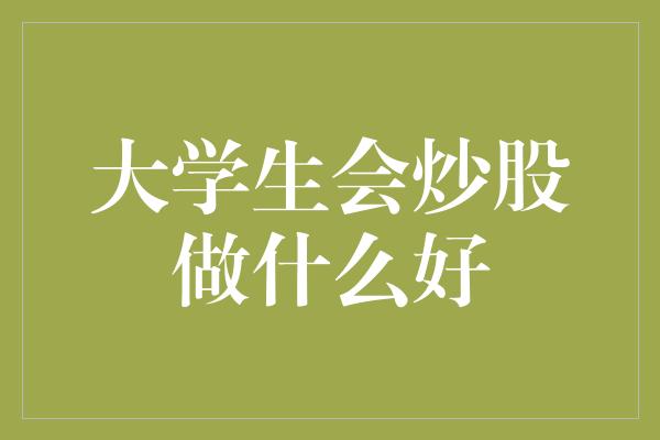 大学生会炒股做什么好