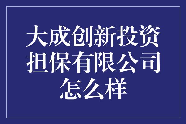 大成创新投资担保有限公司怎么样