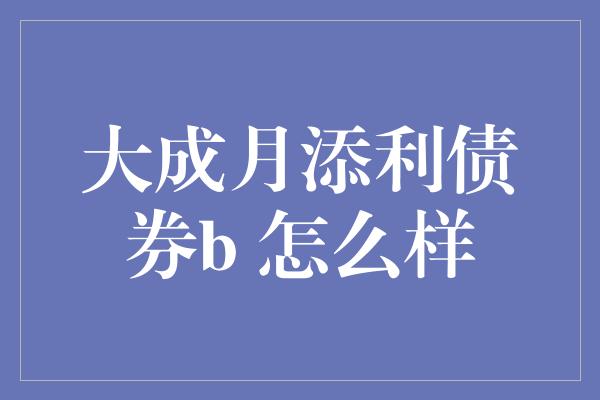 大成月添利债券b 怎么样