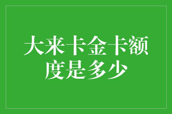 大来卡金卡额度是多少