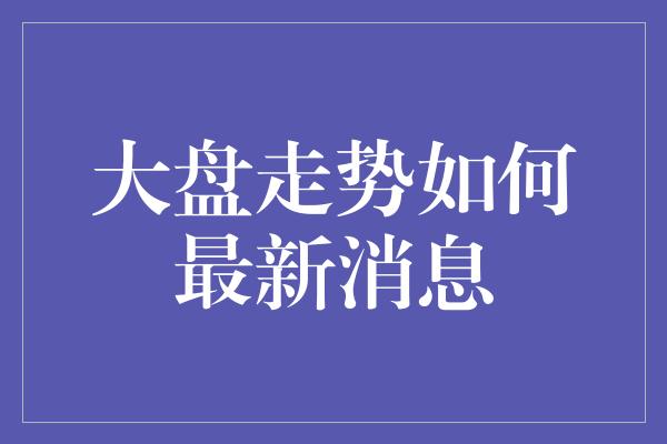 大盘走势如何最新消息