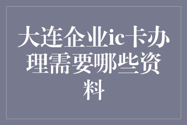 大连企业ic卡办理需要哪些资料