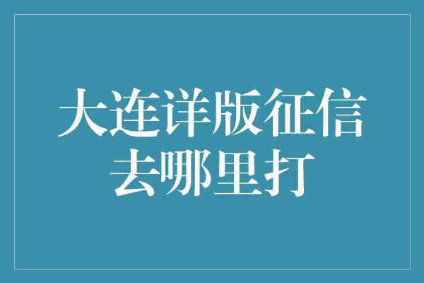 大连详版征信去哪里打