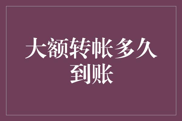 大额转帐多久到账