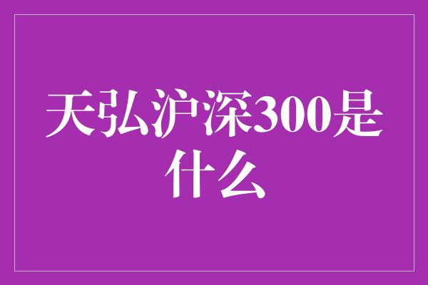 天弘沪深300是什么