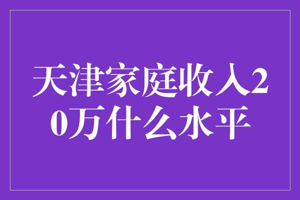 天津家庭收入20万什么水平