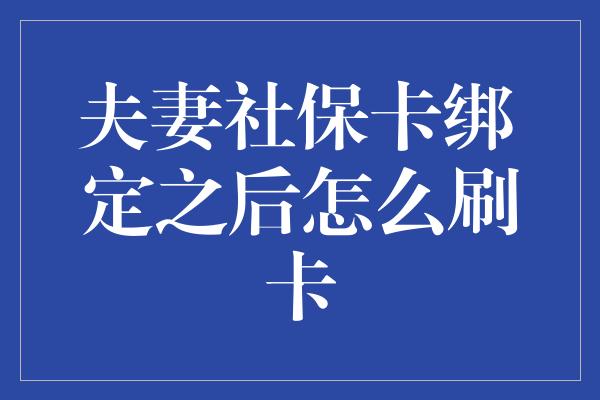 夫妻社保卡绑定之后怎么刷卡