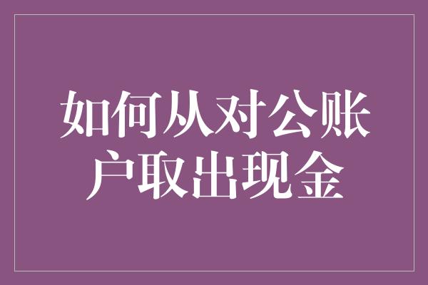 如何从对公账户取出现金