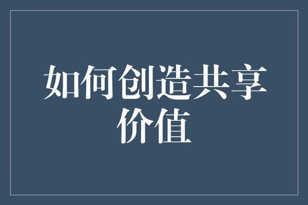 如何创造共享价值