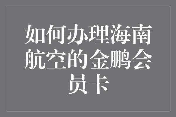 如何办理海南航空的金鹏会员卡