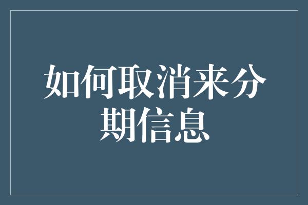 如何取消来分期信息