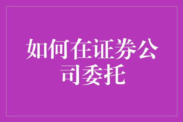 如何在证券公司委托