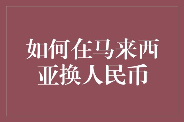 如何在马来西亚换人民币