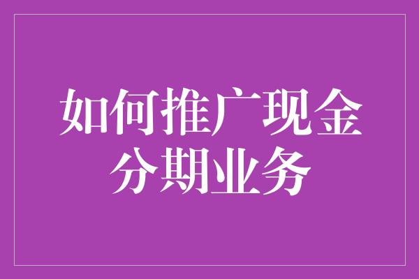 如何推广现金分期业务