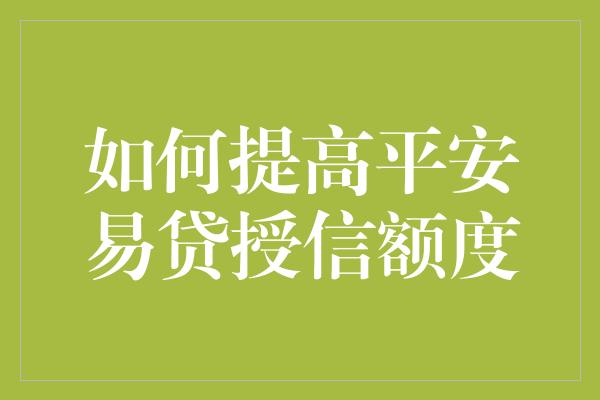 如何提高平安易贷授信额度