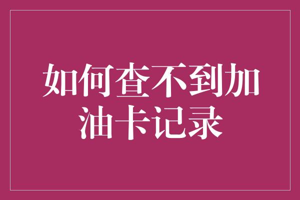 如何查不到加油卡记录