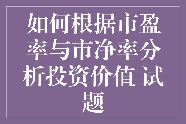 如何根据市盈率与市净率分析投资价值 试题