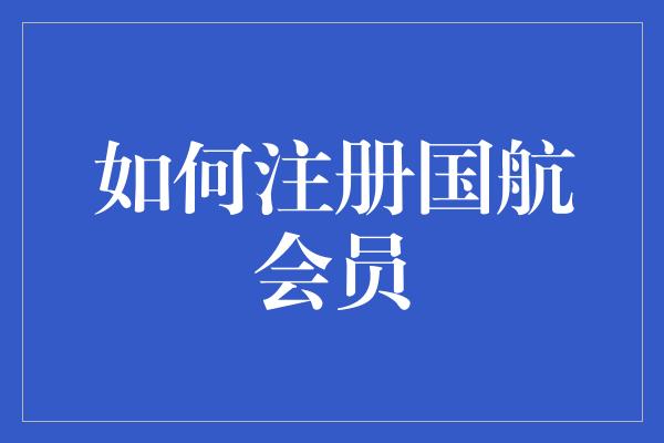 如何注册国航会员