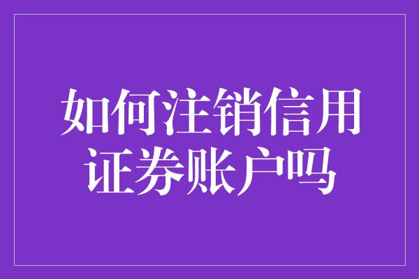 如何注销信用证券账户吗