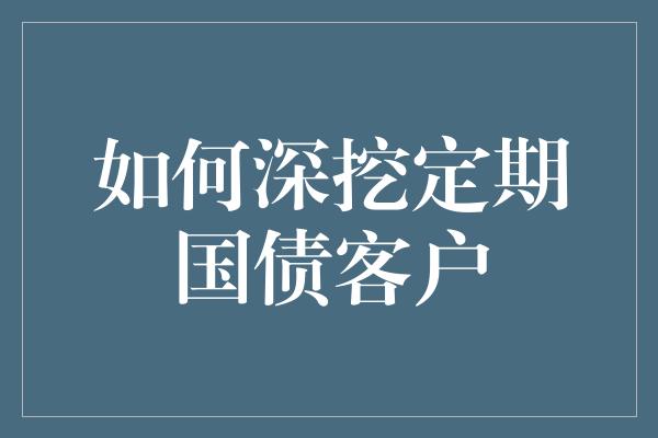 如何深挖定期国债客户