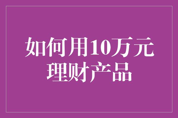 如何用10万元理财产品