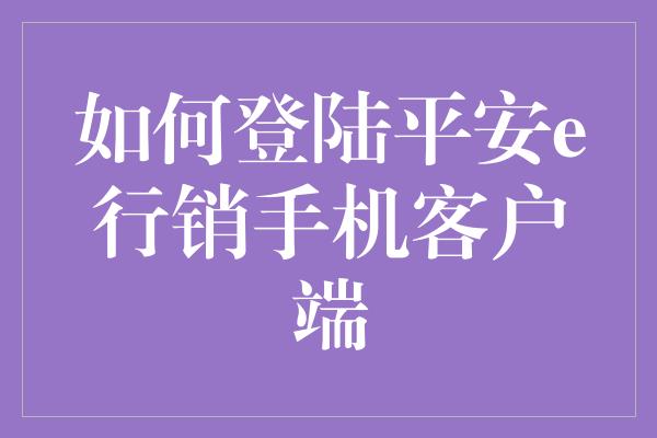 如何登陆平安e行销手机客户端