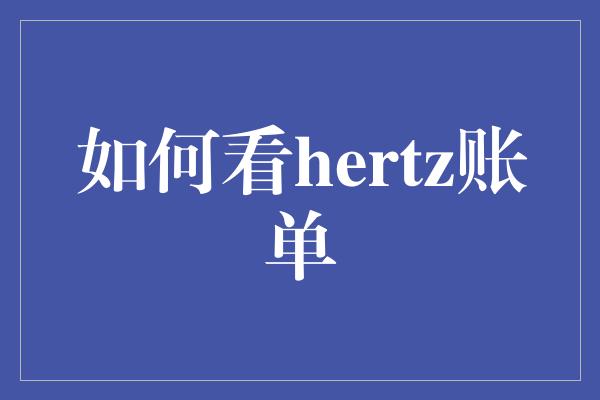 如何看hertz账单