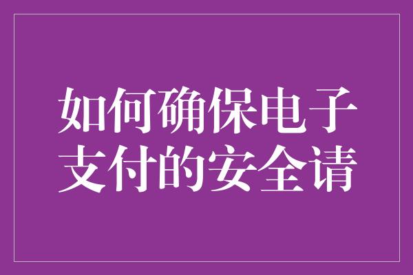 如何确保电子支付的安全请