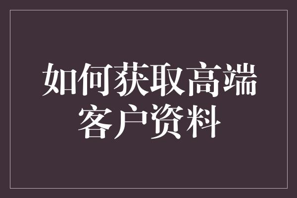 如何获取高端客户资料