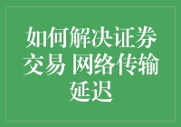 如何解决证券交易网络传输延迟问题：技术与策略综述