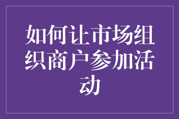 如何让市场组织商户参加活动