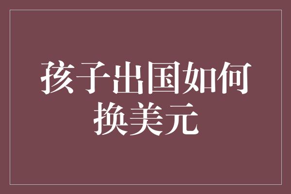 孩子出国如何换美元