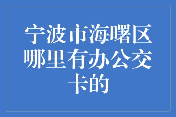 宁波市海曙区哪里有办公交卡的