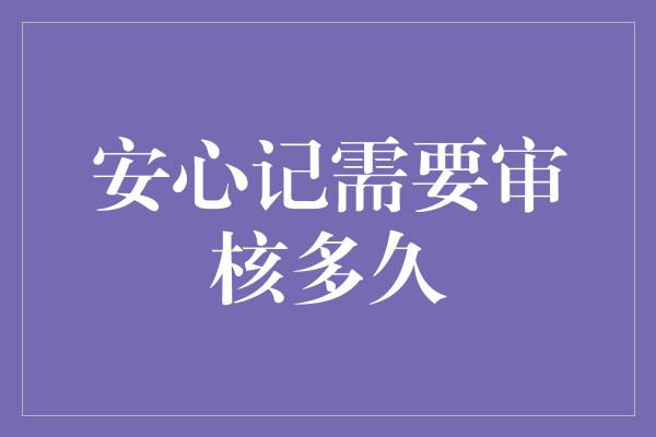 安心记需要审核多久