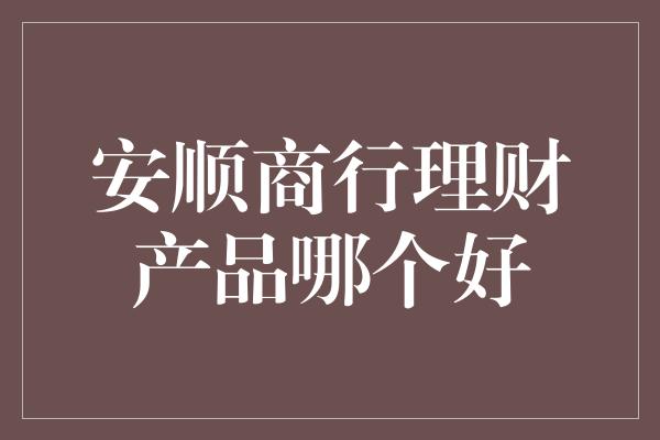 安顺商行理财产品哪个好