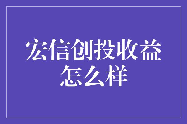 宏信创投收益怎么样