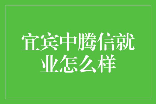 宜宾中腾信就业怎么样