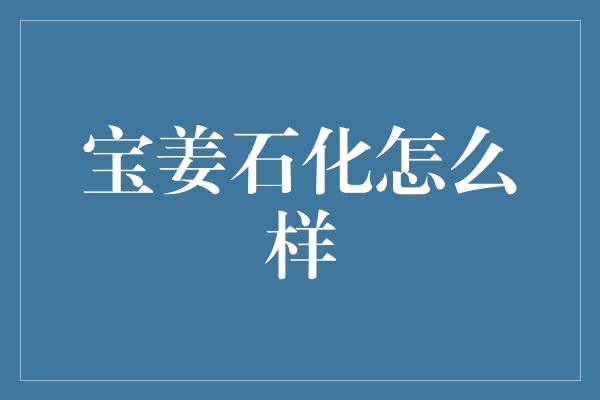 宝姜石化怎么样