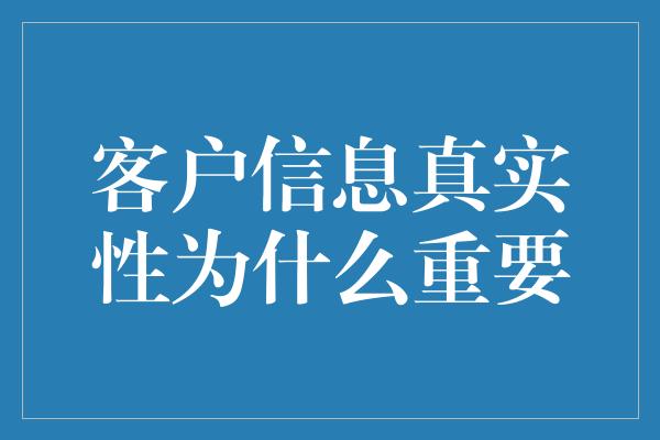 客户信息真实性为什么重要