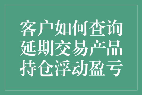 客户如何查询延期交易产品持仓浮动盈亏