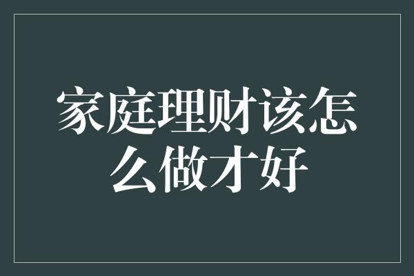 家庭理财该怎么做才好