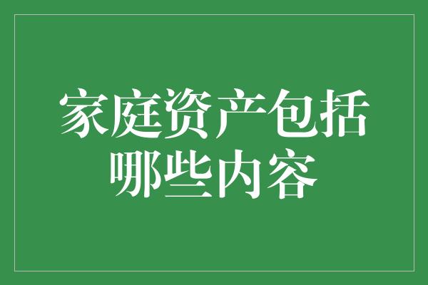 家庭资产包括哪些内容