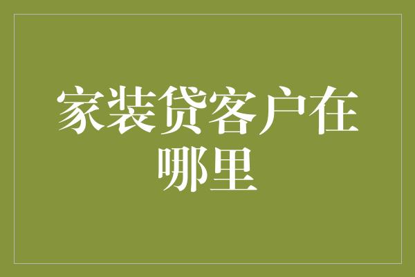 家装贷客户在哪里