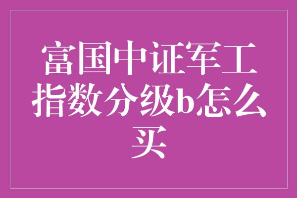 富国中证军工指数分级b怎么买