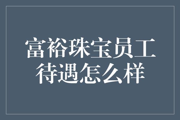 富裕珠宝员工待遇怎么样