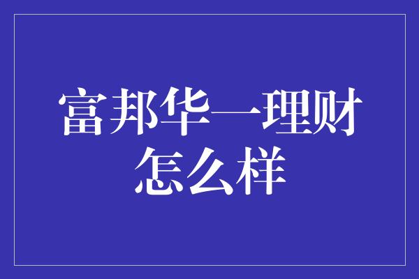 富邦华一理财怎么样