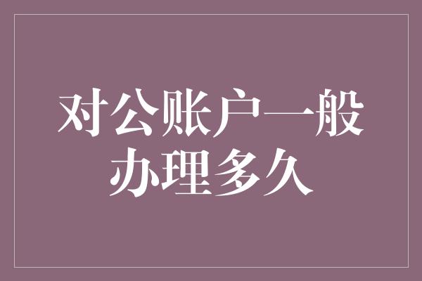 对公账户一般办理多久